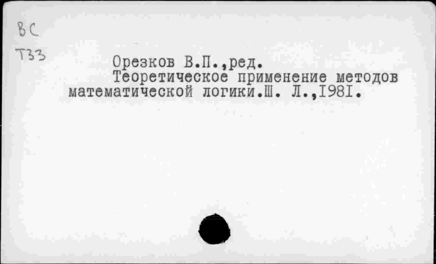 ﻿Орезков В.П.,ред.
Теоретическое применение методов математической логики.Ш. Л.,1981.